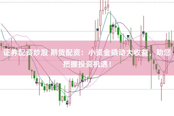 证券配资炒股 期货配资：小资金撬动大收益，助您把握投资机遇！