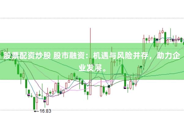 股票配资炒股 股市融资：机遇与风险并存，助力企业发展。