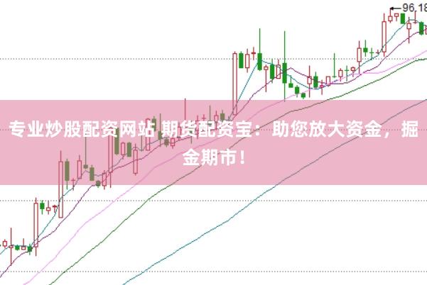 专业炒股配资网站 期货配资宝：助您放大资金，掘金期市！
