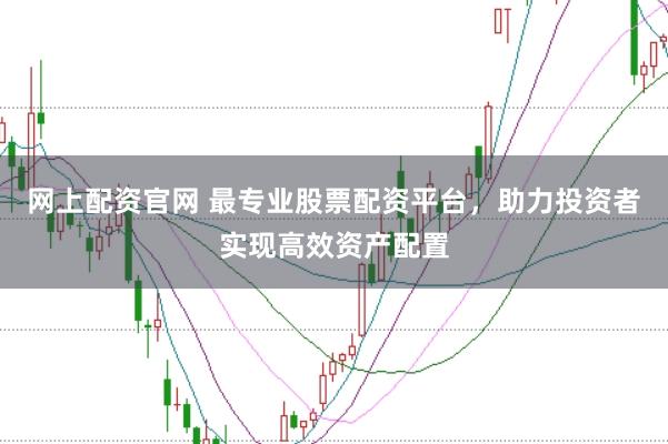 网上配资官网 最专业股票配资平台，助力投资者实现高效资产配置