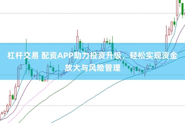 杠杆交易 配资APP助力投资升级，轻松实现资金放大与风险管理
