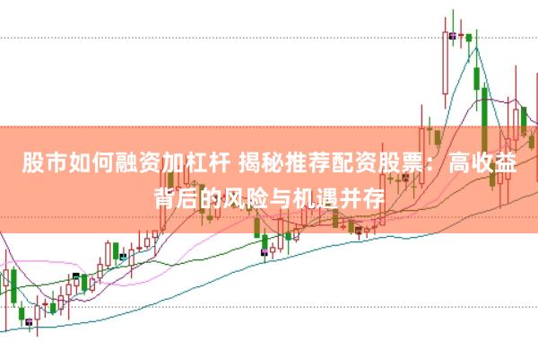 股市如何融资加杠杆 揭秘推荐配资股票：高收益背后的风险与机遇并存