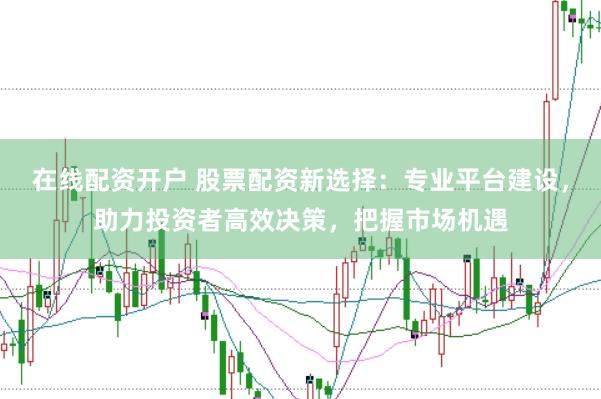 在线配资开户 股票配资新选择：专业平台建设，助力投资者高效决策，把握市场机遇