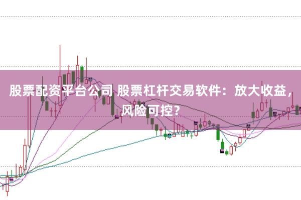 股票配资平台公司 股票杠杆交易软件：放大收益，风险可控？