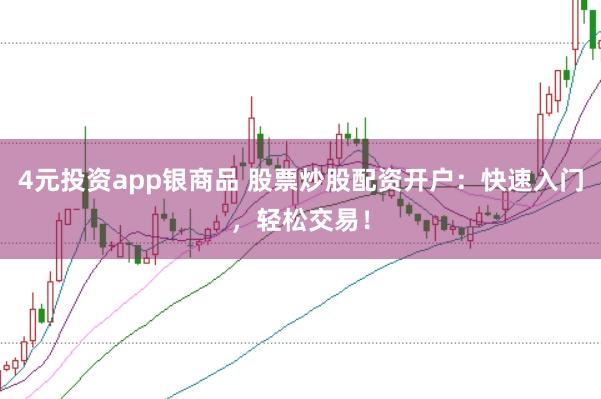 4元投资app银商品 股票炒股配资开户：快速入门，轻松交易！