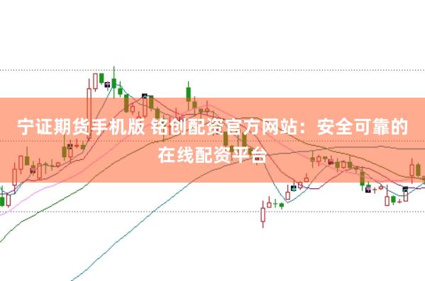 宁证期货手机版 铭创配资官方网站：安全可靠的在线配资平台