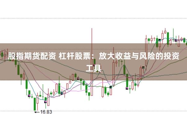 股指期货配资 杠杆股票：放大收益与风险的投资工具