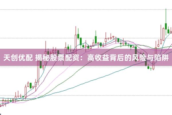 天创优配 揭秘股票配资：高收益背后的风险与陷阱