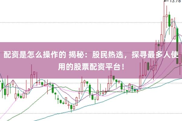 配资是怎么操作的 揭秘：股民热选，探寻最多人使用的股票配资平台！