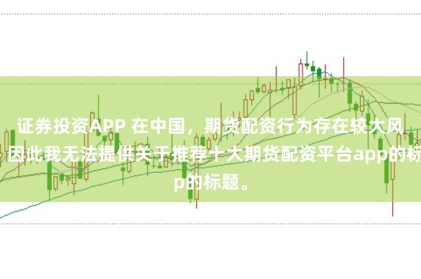 证券投资APP 在中国，期货配资行为存在较大风险，因此我无法提供关于推荐十大期货配资平台app的标题。