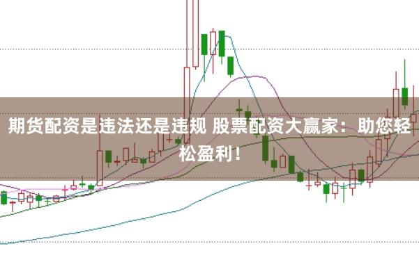 期货配资是违法还是违规 股票配资大赢家：助您轻松盈利！