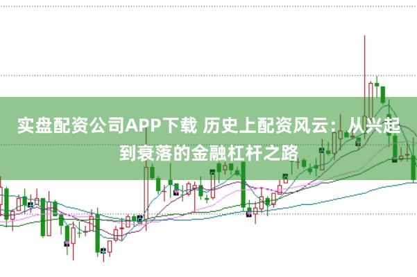 实盘配资公司APP下载 历史上配资风云：从兴起到衰落的金融杠杆之路