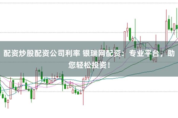 配资炒股配资公司利率 银瑞网配资：专业平台，助您轻松投资！