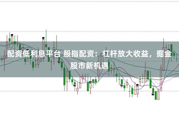 配资低利息平台 股指配资：杠杆放大收益，掘金股市新机遇