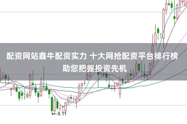 配资网站鑫牛配资实力 十大网抢配资平台排行榜  助您把握投资先机