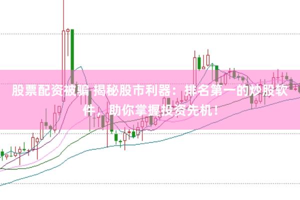 股票配资被骗 揭秘股市利器：排名第一的炒股软件，助你掌握投资先机！