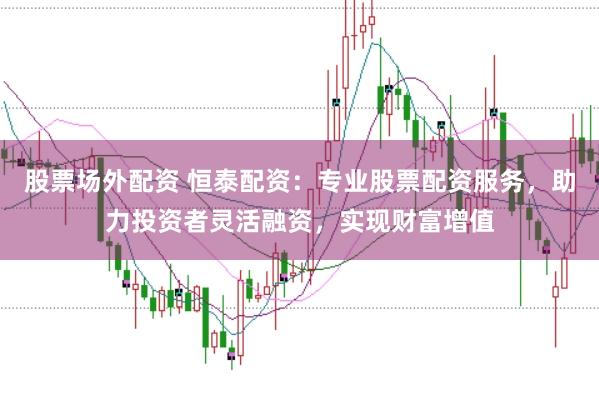 股票场外配资 恒泰配资：专业股票配资服务，助力投资者灵活融资，实现财富增值