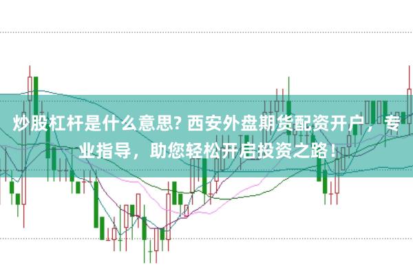 炒股杠杆是什么意思? 西安外盘期货配资开户，专业指导，助您轻松开启投资之路！
