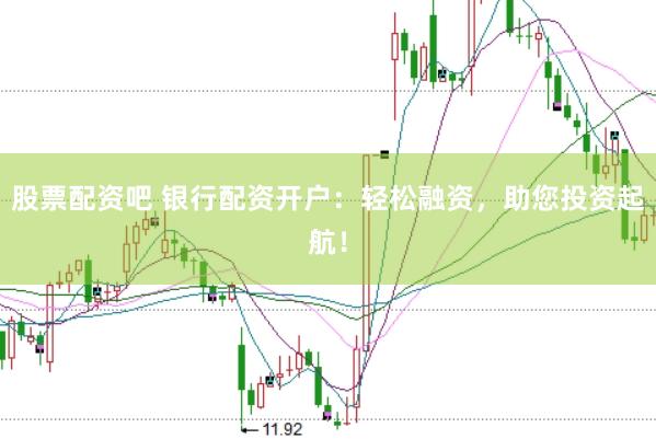 股票配资吧 银行配资开户：轻松融资，助您投资起航！