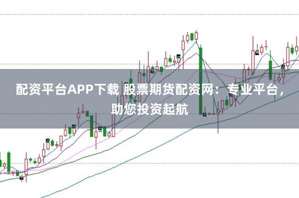 配资平台APP下载 股票期货配资网：专业平台，助您投资起航
