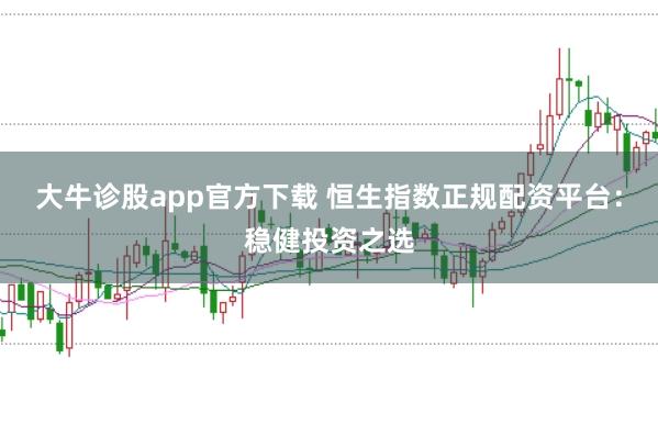 大牛诊股app官方下载 恒生指数正规配资平台：稳健投资之选