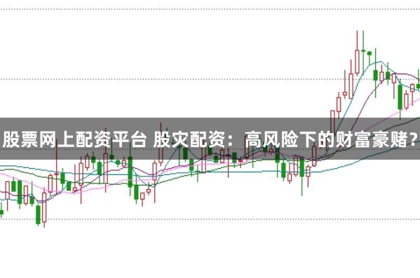 股票网上配资平台 股灾配资：高风险下的财富豪赌？