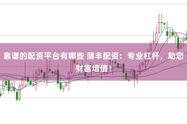 靠谱的配资平台有哪些 蒲丰配资：专业杠杆，助您财富增值！