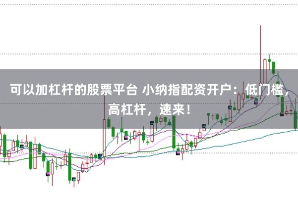 可以加杠杆的股票平台 小纳指配资开户：低门槛，高杠杆，速来！