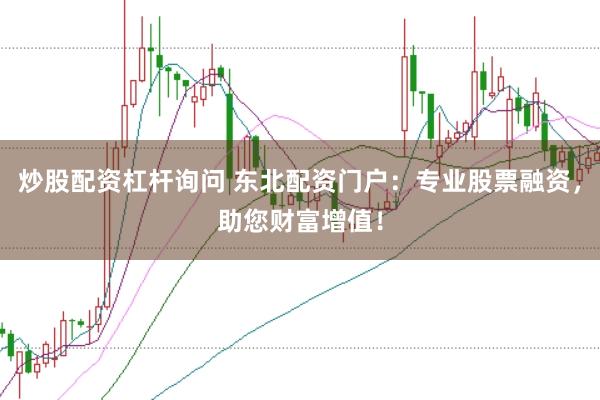 炒股配资杠杆询问 东北配资门户：专业股票融资，助您财富增值！