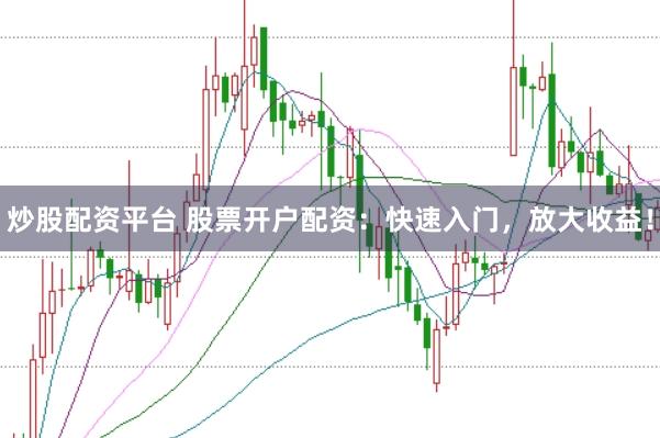 炒股配资平台 股票开户配资：快速入门，放大收益！