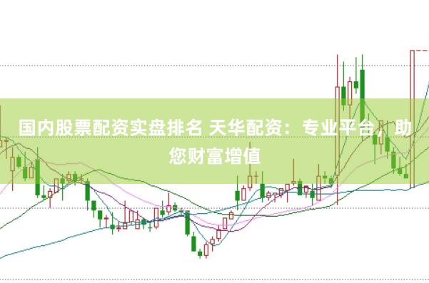 国内股票配资实盘排名 天华配资：专业平台，助您财富增值