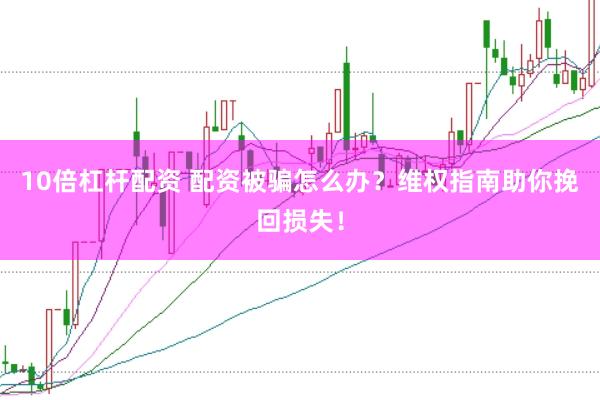 10倍杠杆配资 配资被骗怎么办？维权指南助你挽回损失！