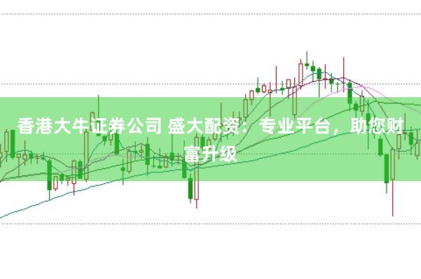 香港大牛证券公司 盛大配资：专业平台，助您财富升级