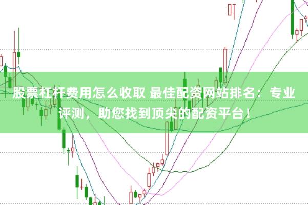 股票杠杆费用怎么收取 最佳配资网站排名：专业评测，助您找到顶尖的配资平台！