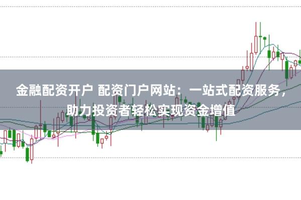 金融配资开户 配资门户网站：一站式配资服务，助力投资者轻松实现资金增值