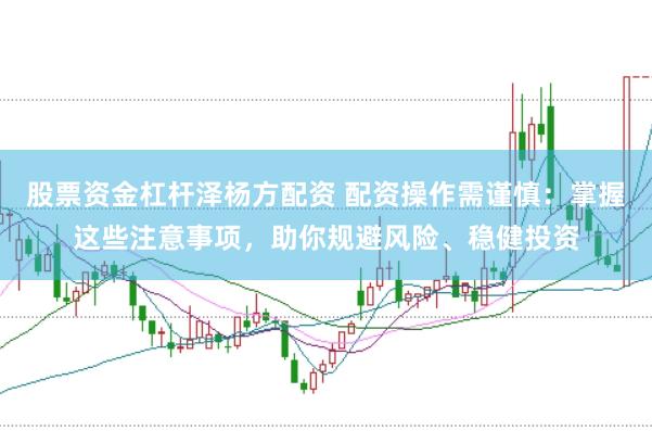 股票资金杠杆泽杨方配资 配资操作需谨慎：掌握这些注意事项，助你规避风险、稳健投资