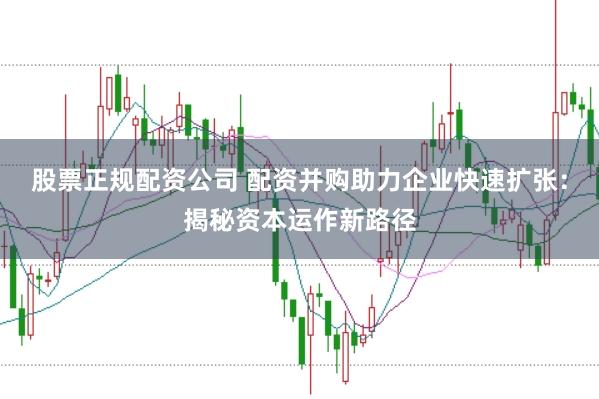 股票正规配资公司 配资并购助力企业快速扩张：揭秘资本运作新路径