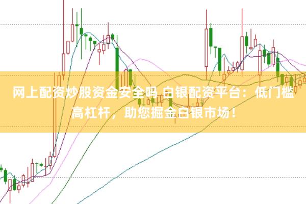 网上配资炒股资金安全吗 白银配资平台：低门槛高杠杆，助您掘金白银市场！