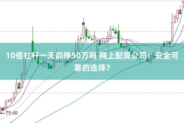 10倍杠杆一天能挣50万吗 网上配资公司：安全可靠的选择？