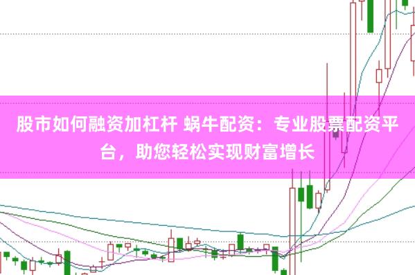 股市如何融资加杠杆 蜗牛配资：专业股票配资平台，助您轻松实现财富增长