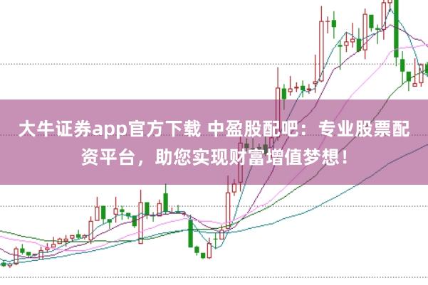 大牛证券app官方下载 中盈股配吧：专业股票配资平台，助您实现财富增值梦想！