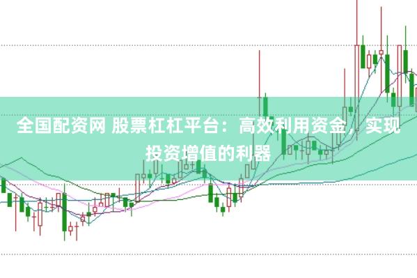全国配资网 股票杠杠平台：高效利用资金，实现投资增值的利器