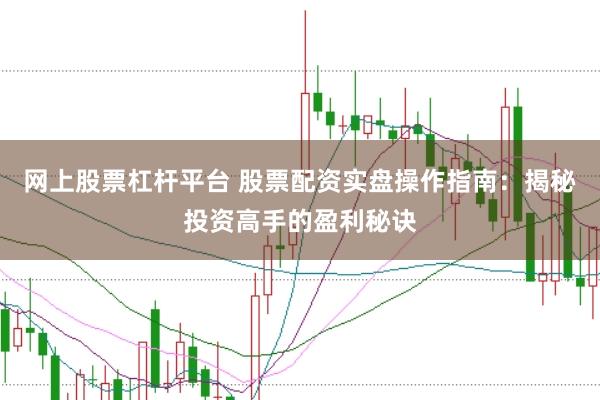 网上股票杠杆平台 股票配资实盘操作指南：揭秘投资高手的盈利秘诀