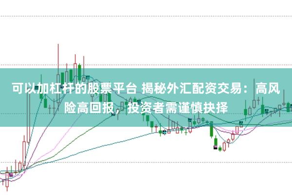 可以加杠杆的股票平台 揭秘外汇配资交易：高风险高回报，投资者需谨慎抉择