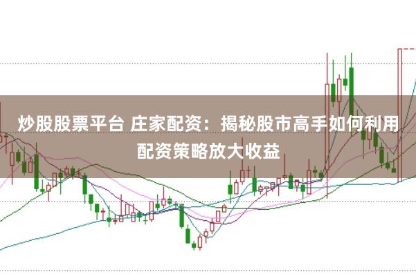 炒股股票平台 庄家配资：揭秘股市高手如何利用配资策略放大收益