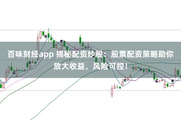 百味财经app 揭秘配资炒股：股票配资策略助你放大收益，风险可控！