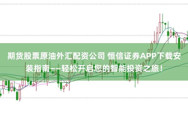 期货股票原油外汇配资公司 恒信证券APP下载安装指南——轻松开启您的智能投资之旅！