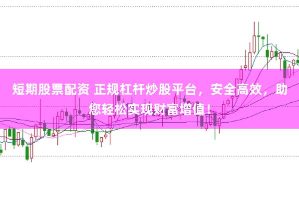 短期股票配资 正规杠杆炒股平台，安全高效，助您轻松实现财富增值！