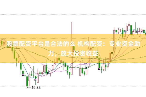 股票配资平台是合法的么 机构配资：专业资金助力，放大投资收益