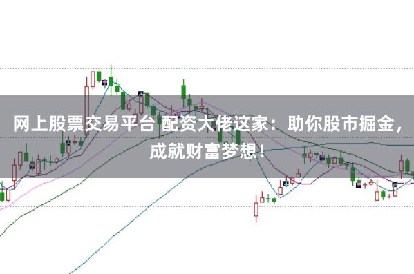 网上股票交易平台 配资大佬这家：助你股市掘金，成就财富梦想！